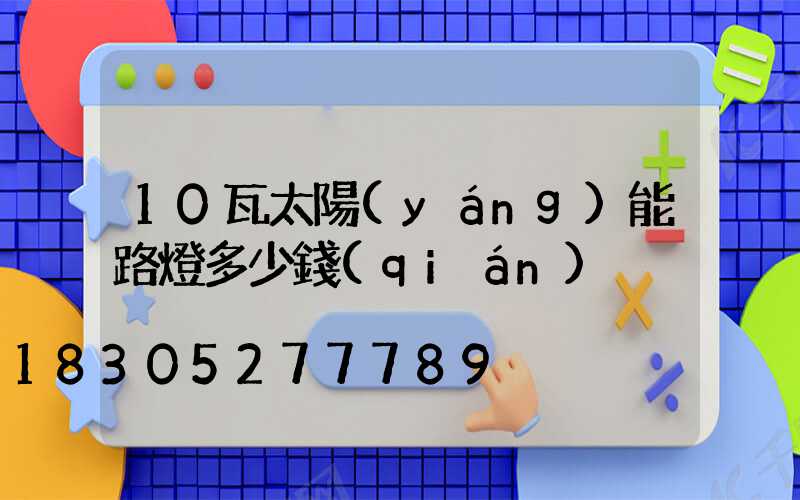 10瓦太陽(yáng)能路燈多少錢(qián)