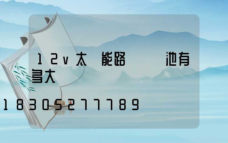 12v太陽能路燈鋰電池有多大