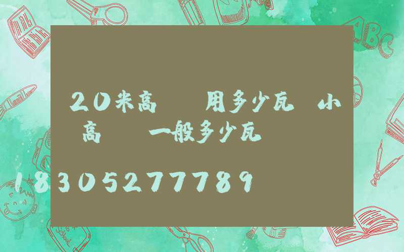 20米高桿燈用多少瓦(小區高桿燈一般多少瓦)