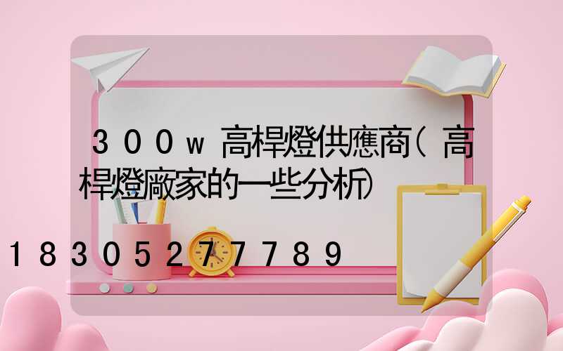 300w高桿燈供應商(高桿燈廠家的一些分析)