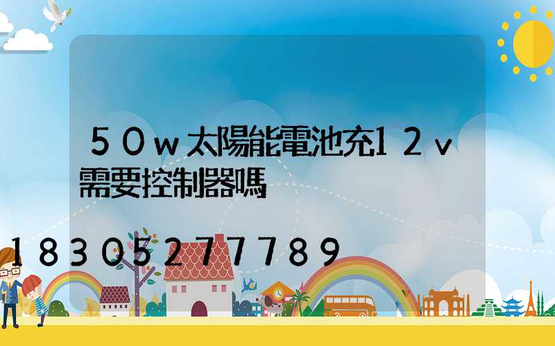 50w太陽能電池充12v需要控制器嗎