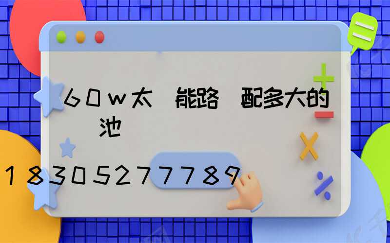 60w太陽能路燈配多大的鋰電池