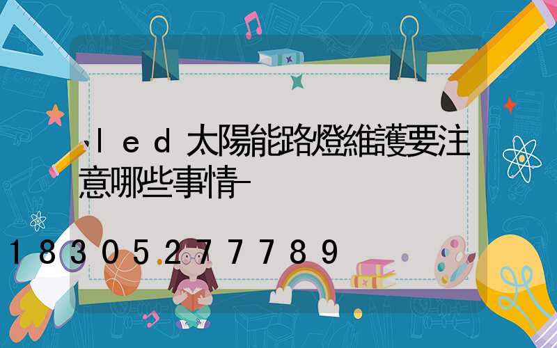 led太陽能路燈維護要注意哪些事情-
