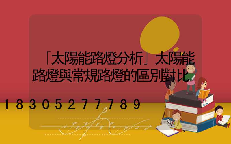 「太陽能路燈分析」太陽能路燈與常規路燈的區別對比