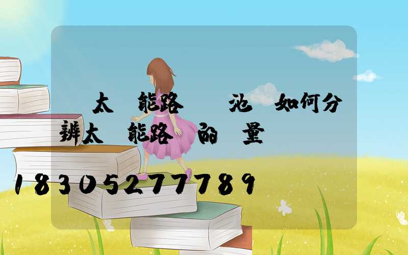 「太陽能路燈電池」如何分辨太陽能路燈的質量-