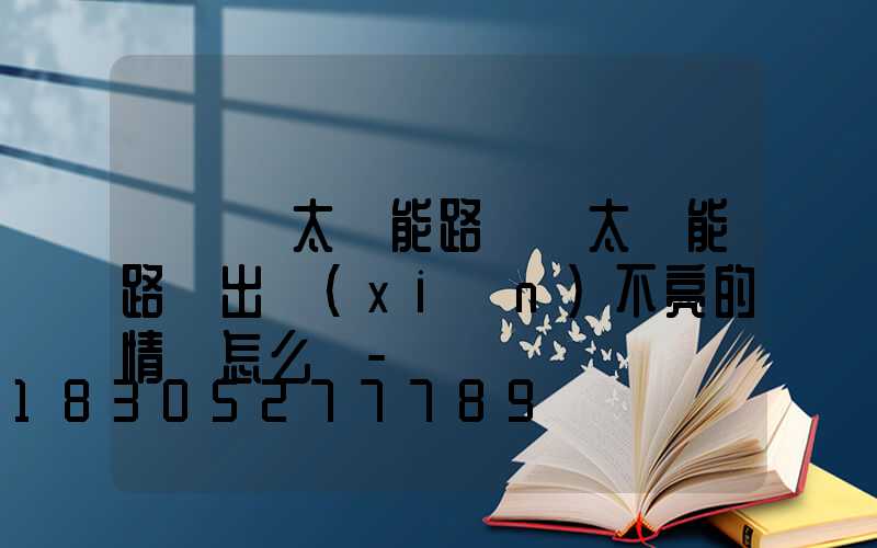 「廣東太陽能路燈」太陽能路燈出現(xiàn)不亮的情況怎么辦-