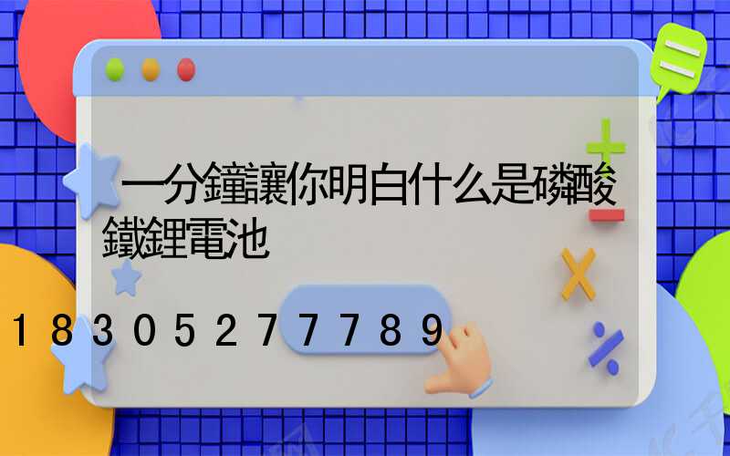 一分鐘讓你明白什么是磷酸鐵鋰電池