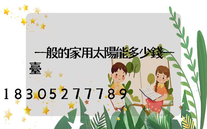 一般的家用太陽能多少錢一臺