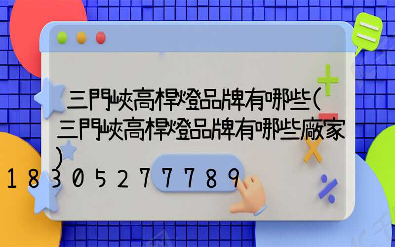三門峽高桿燈品牌有哪些(三門峽高桿燈品牌有哪些廠家)