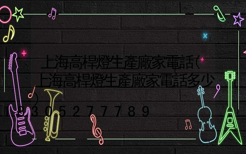 上海高桿燈生產廠家電話(上海高桿燈生產廠家電話多少)