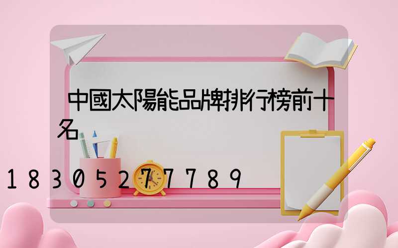 中國太陽能品牌排行榜前十名