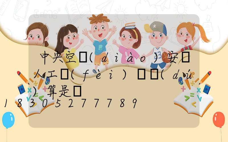 中央空調(diào)安裝人工費(fèi)單獨(dú)算是嗎
