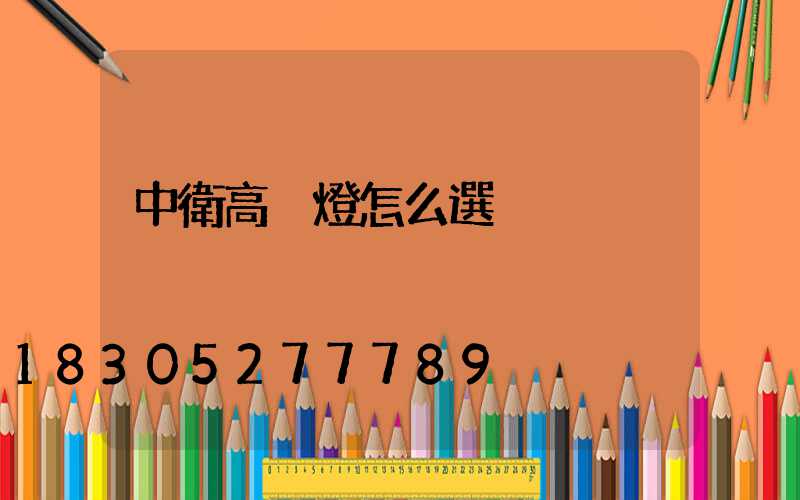 中衛高桿燈怎么選