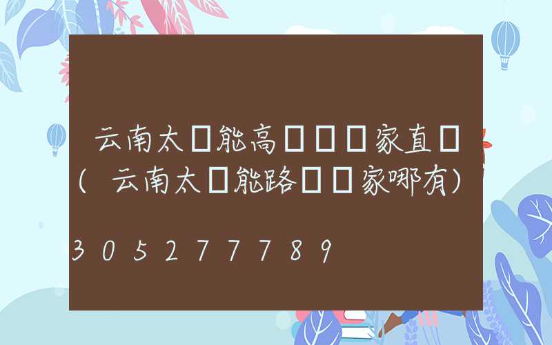 云南太陽能高桿燈廠家直銷(云南太陽能路燈廠家哪有)