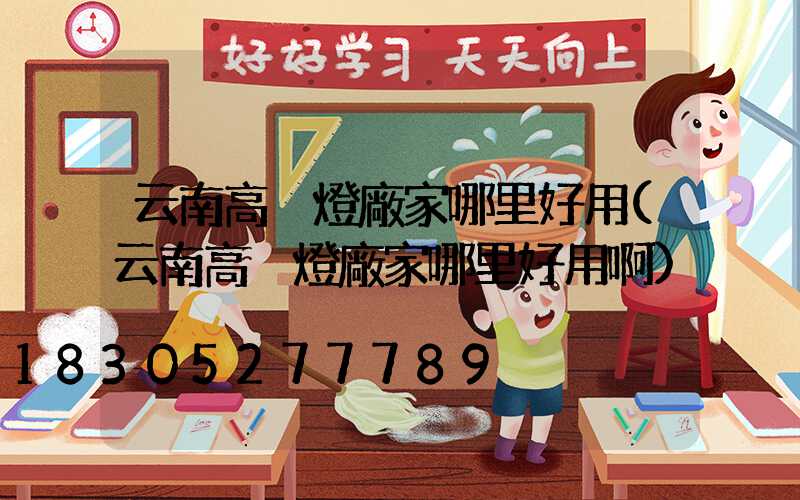 云南高桿燈廠家哪里好用(云南高桿燈廠家哪里好用啊)