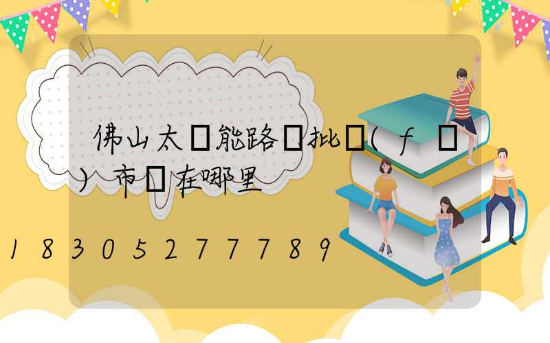 佛山太陽能路燈批發(fā)市場在哪里