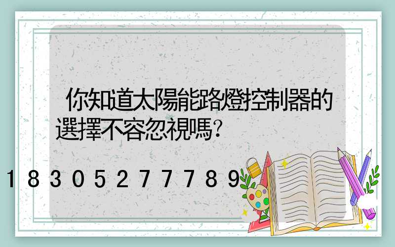 你知道太陽能路燈控制器的選擇不容忽視嗎？