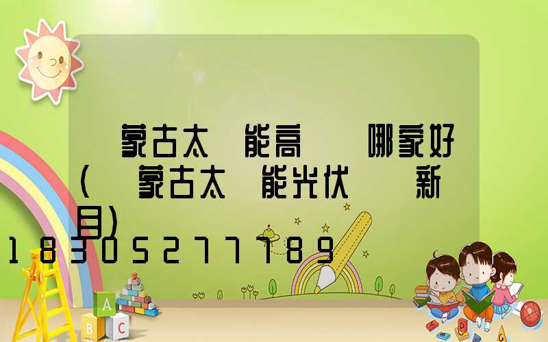內蒙古太陽能高桿燈哪家好(內蒙古太陽能光伏發電新項目)