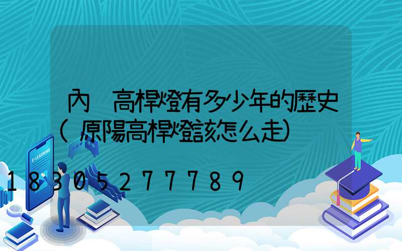 內鄉高桿燈有多少年的歷史(原陽高桿燈該怎么走)