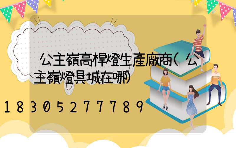 公主嶺高桿燈生產廠商(公主嶺燈具城在哪)