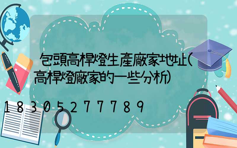 包頭高桿燈生產廠家地址(高桿燈廠家的一些分析)