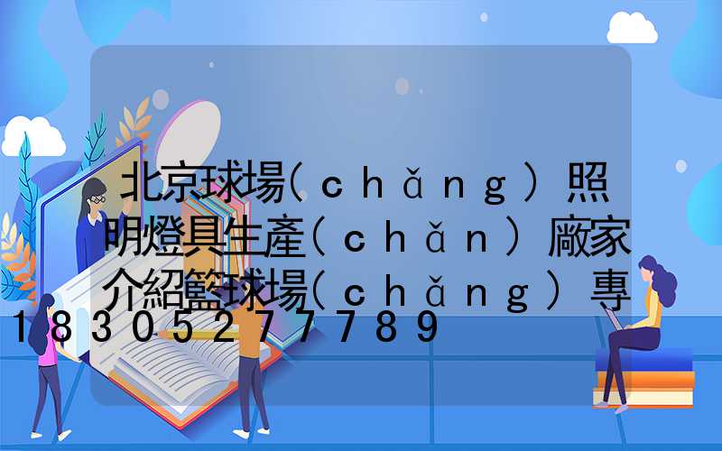 北京球場(chǎng)照明燈具生產(chǎn)廠家介紹籃球場(chǎng)專用燈需具備的視覺效果
