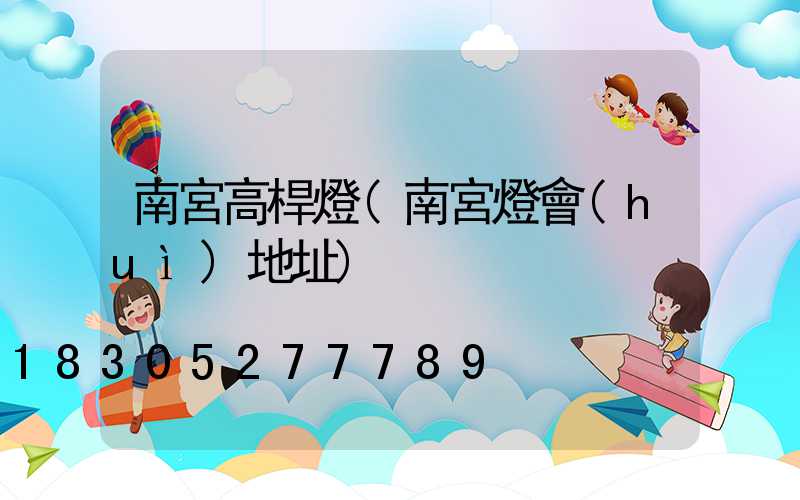 南宮高桿燈(南宮燈會(huì)地址)