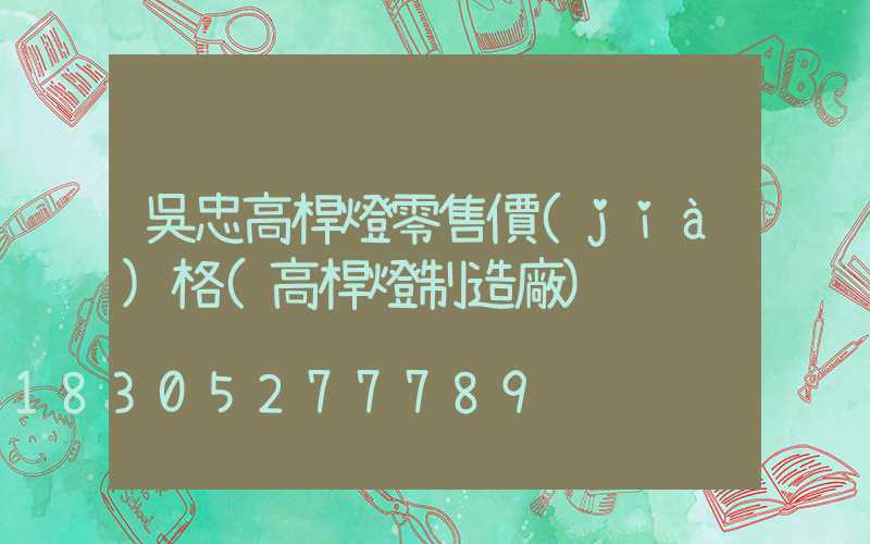 吳忠高桿燈零售價(jià)格(高桿燈制造廠)