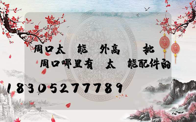 周口太陽能戶外高桿燈批發(周口哪里有賣太陽能配件的)