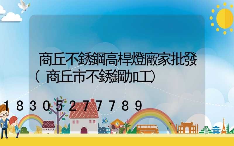 商丘不銹鋼高桿燈廠家批發(商丘市不銹鋼加工)