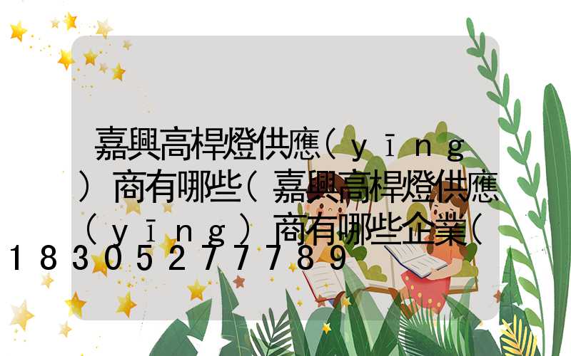 嘉興高桿燈供應(yīng)商有哪些(嘉興高桿燈供應(yīng)商有哪些企業(yè))