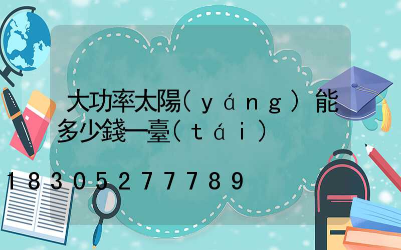 大功率太陽(yáng)能多少錢一臺(tái)