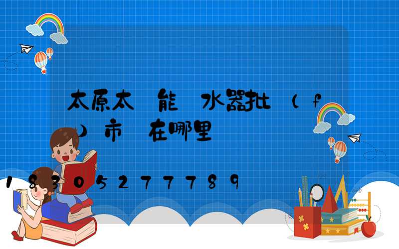 太原太陽能熱水器批發(fā)市場在哪里