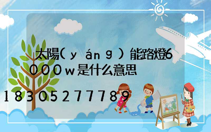 太陽(yáng)能路燈6000w是什么意思