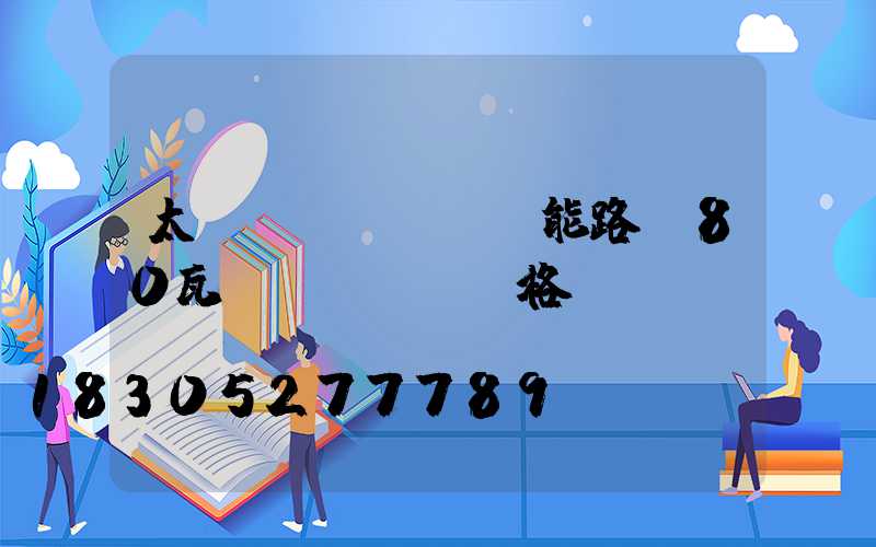 太陽(yáng)能路燈80瓦價(jià)格