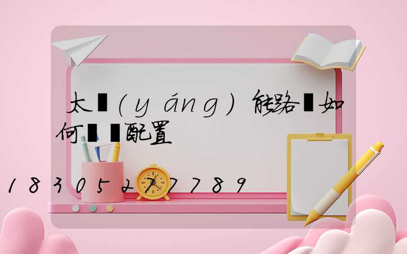 太陽(yáng)能路燈如何選擇配置