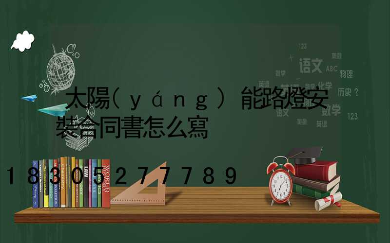 太陽(yáng)能路燈安裝合同書怎么寫
