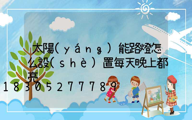 太陽(yáng)能路燈怎么設(shè)置每天晚上都亮