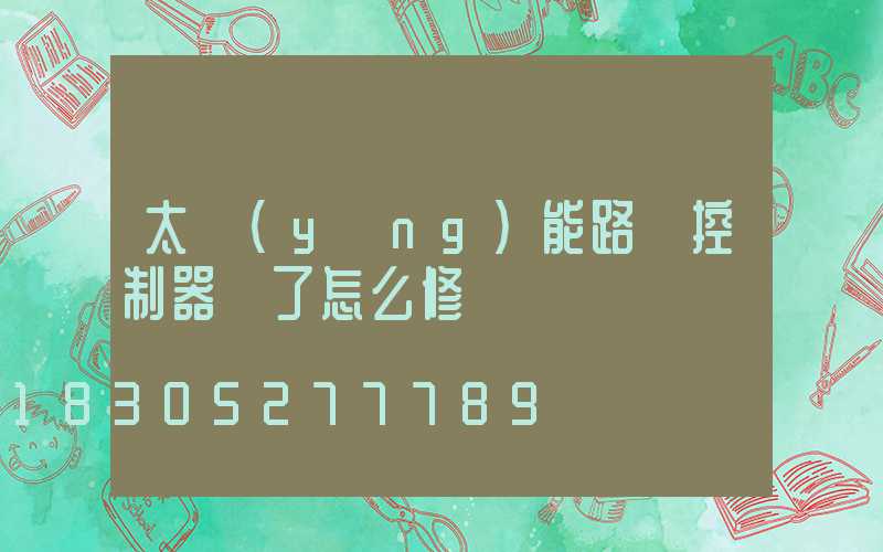 太陽(yáng)能路燈控制器壞了怎么修