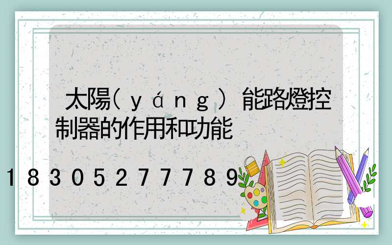 太陽(yáng)能路燈控制器的作用和功能