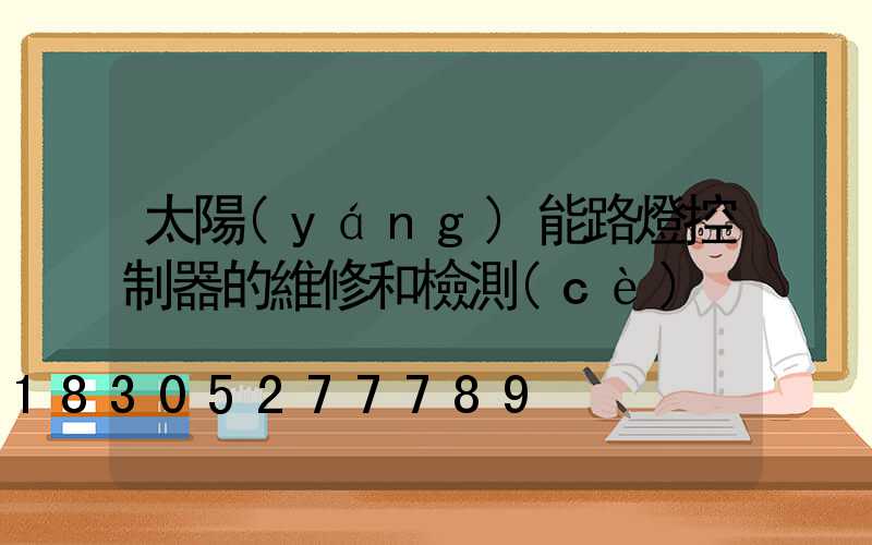 太陽(yáng)能路燈控制器的維修和檢測(cè)