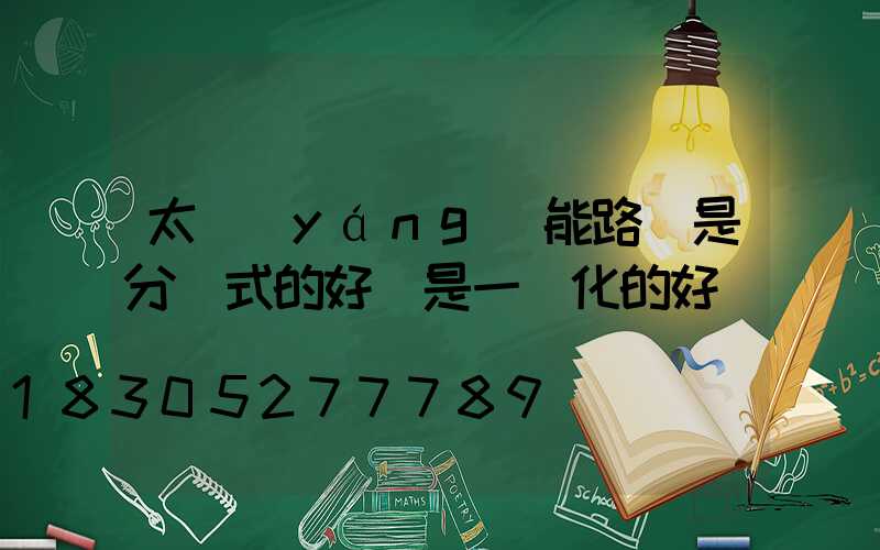 太陽(yáng)能路燈是分體式的好還是一體化的好