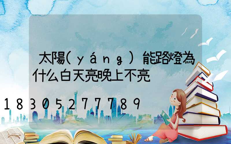 太陽(yáng)能路燈為什么白天亮晚上不亮