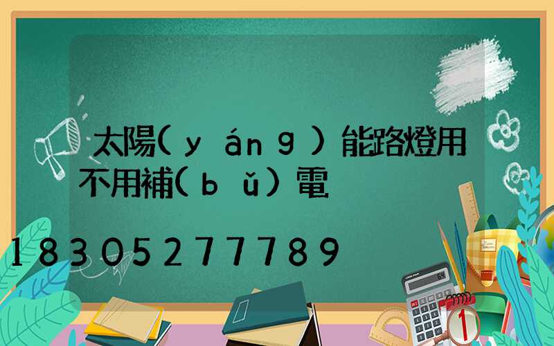 太陽(yáng)能路燈用不用補(bǔ)電