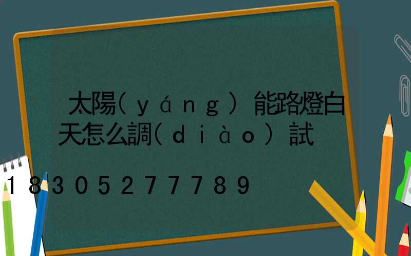 太陽(yáng)能路燈白天怎么調(diào)試