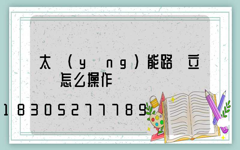 太陽(yáng)能路燈立燈桿怎么操作