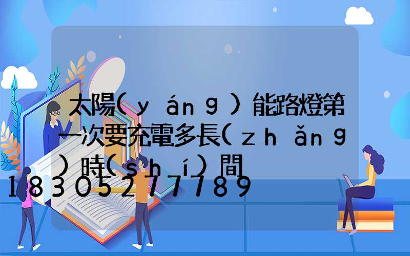 太陽(yáng)能路燈第一次要充電多長(zhǎng)時(shí)間