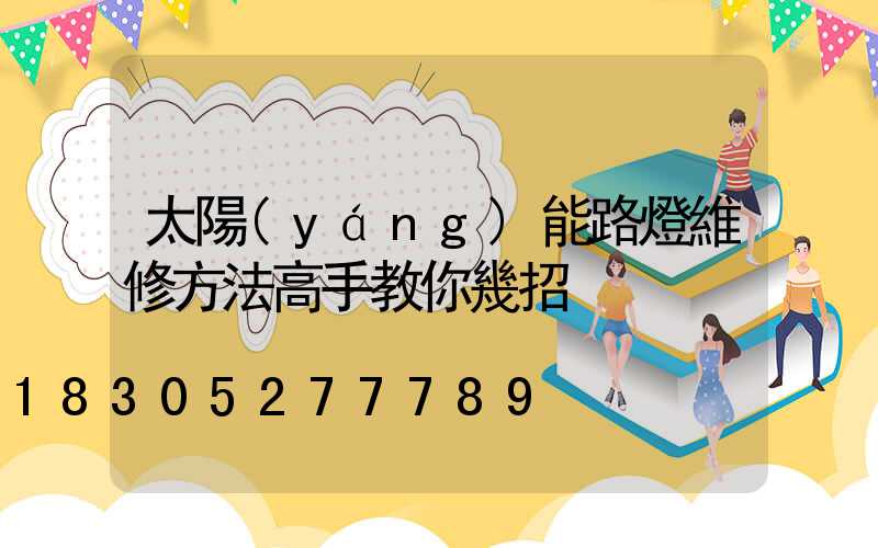 太陽(yáng)能路燈維修方法高手教你幾招