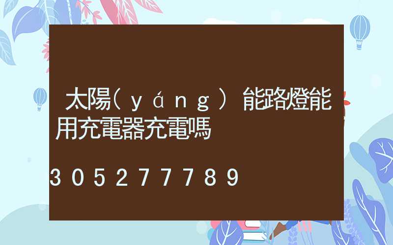太陽(yáng)能路燈能用充電器充電嗎