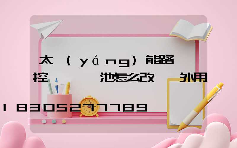 太陽(yáng)能路燈觸控一體鋰電池怎么改裝戶外用
